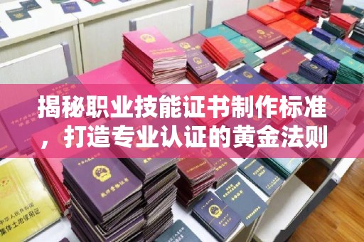 蒙阴揭秘职业技能证书制作标准，打造专业认证的黄金法则